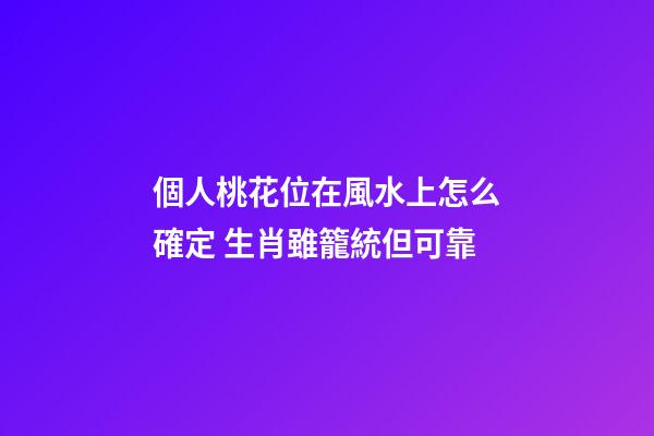 個人桃花位在風水上怎么確定 生肖雖籠統但可靠
